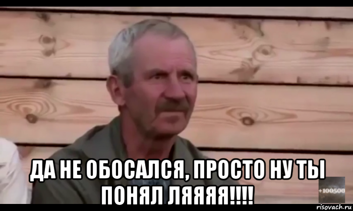  да не обосался, просто ну ты понял ляяяя!!!!, Мем  Охуевающий дед