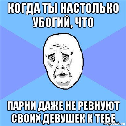 когда ты настолько убогий, что парни даже не ревнуют своих девушек к тебе, Мем Okay face