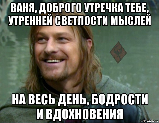 ваня, доброго утречка тебе, утренней светлости мыслей на весь день, бодрости и вдохновения, Мем ОР Тролль Боромир