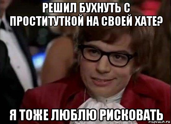 решил бухнуть с проституткой на своей хате? я тоже люблю рисковать, Мем Остин Пауэрс (я тоже люблю рисковать)