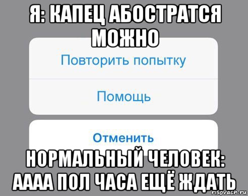 я: капец абостратся можно нормальный человек: аааа пол часа ещё ждать, Мем Отменить Помощь Повторить попытку