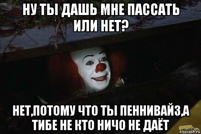 ну ты дашь мне пассать или нет? нет,потому что ты пеннивайз,а тибе не кто ничо не даёт, Мем  Пеннивайз