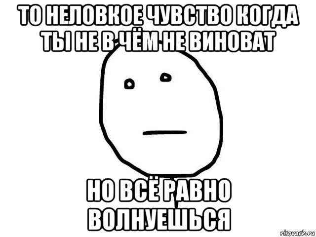 то неловкое чувство когда ты не в чём не виноват но всё равно волнуешься