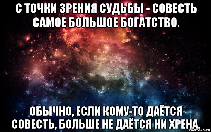 с точки зрения судьбы - совесть самое большое богатство. обычно, если кому-то даётся совесть, больше не даётся ни хрена., Мем Просто космос