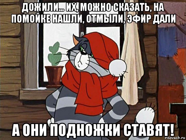 дожили… их, можно сказать, на помойке нашли, отмыли, эфир дали а они подножки ставят!