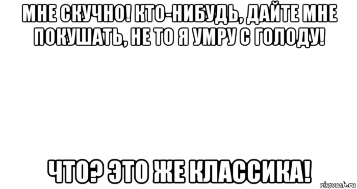 мне скучно! кто-нибудь, дайте мне покушать, не то я умру с голоду! что? это же классика!, Мем Пустой лист