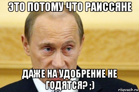 это потому что раиссяне даже на удобрение не годятся? ;), Мем путин