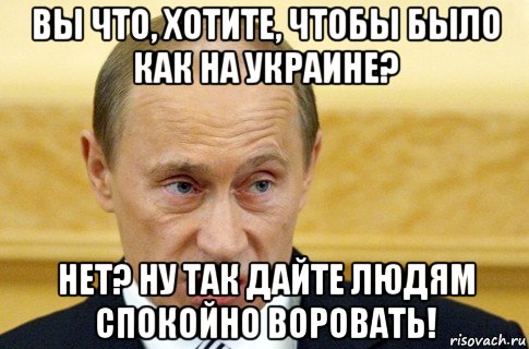 вы что, хотите, чтобы было как на украине? нет? ну так дайте людям спокойно воровать!, Мем путин