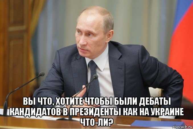  вы что, хотите чтобы были дебаты кандидатов в президенты как на украине что-ли?, Мем Путин