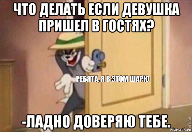 что делать если девушка пришел в гостях? -ладно доверяю тебе., Мем    Ребята я в этом шарю