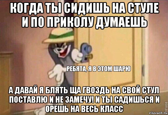 когда ты сидишь на стуле и по приколу думаешь а давай я блять ща гвоздь на свой стул поставлю и не замечу! и ты садишься и орешь на весь класс, Мем    Ребята я в этом шарю