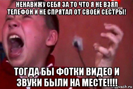 ненавижу себя за то что я не взял телефон и не спрятал от своей сестры! тогда бы фотки видео и звуки были на месте!!!!, Мем  Сашко Фокин орет