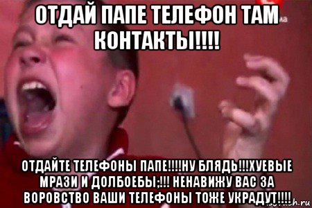 отдай папе телефон там контакты!!!! отдайте телефоны папе!!!!ну блядь!!!хуевые мрази и долбоебы;!!! ненавижу вас за воровство ваши телефоны тоже украдут!!!!, Мем  Сашко Фокин орет