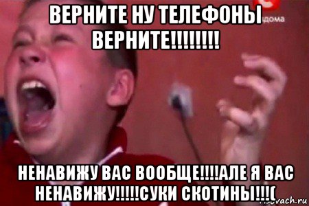 верните ну телефоны верните!!!!!!!! ненавижу вас вообще!!!!але я вас ненавижу!!!!!суки скотины!!!(, Мем  Сашко Фокин орет