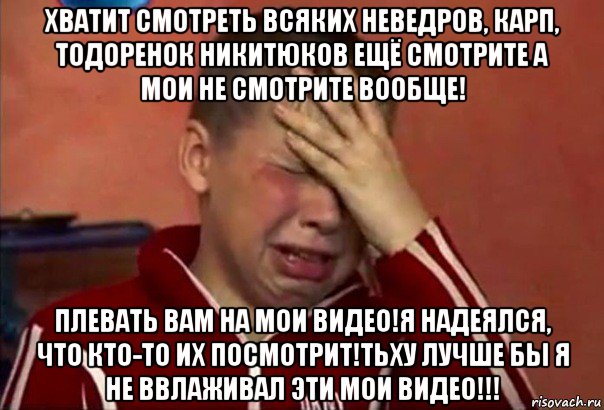 хватит смотреть всяких неведров, карп, тодоренок никитюков ещё смотрите а мои не смотрите вообще! плевать вам на мои видео!я надеялся, что кто-то их посмотрит!тьху лучше бы я не ввлаживал эти мои видео!!!, Мем     Сашко