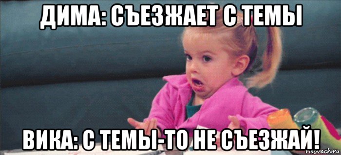 дима: съезжает с темы вика: с темы-то не съезжай!, Мем  Ты говоришь (девочка возмущается)