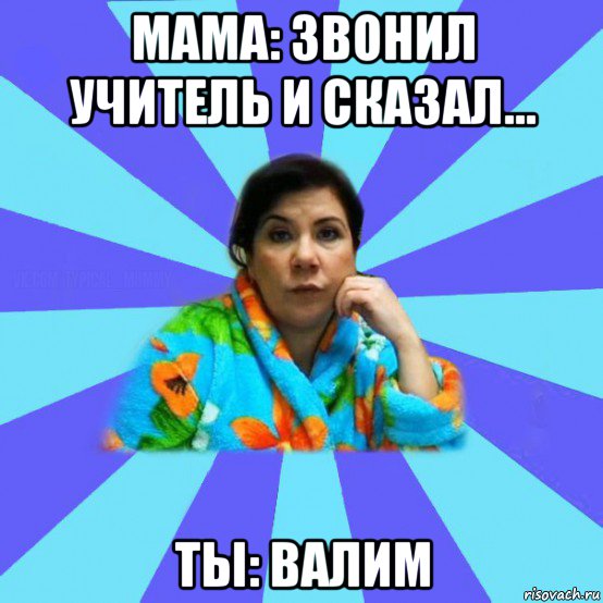 мама: звонил учитель и сказал... ты: валим, Мем типичная мама