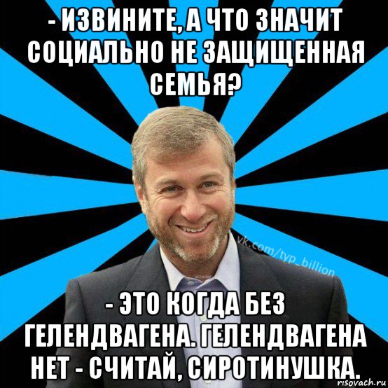 - извините, а что значит социально не защищенная семья? - это когда без гелендвагена. гелендвагена нет - считай, сиротинушка., Мем  Типичный Миллиардер (Абрамович)