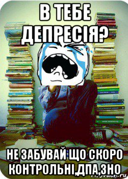 в тебе депресія? не забувай що скоро контрольні,дпа,зно, Мем Типовий десятикласник