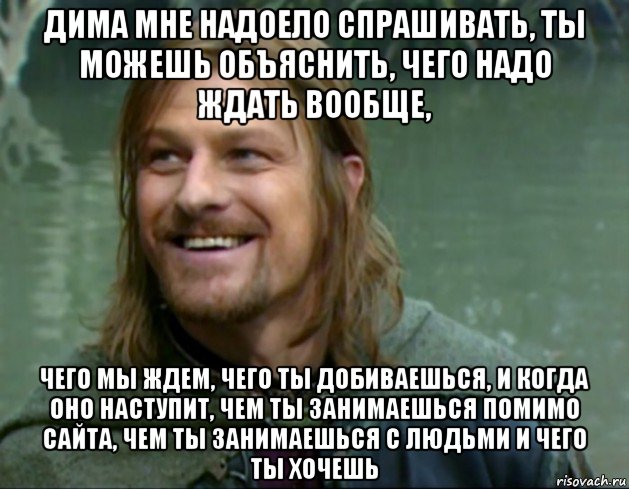 дима мне надоело спрашивать, ты можешь объяснить, чего надо ждать вообще, чего мы ждем, чего ты добиваешься, и когда оно наступит, чем ты занимаешься помимо сайта, чем ты занимаешься с людьми и чего ты хочешь, Мем Тролль Боромир