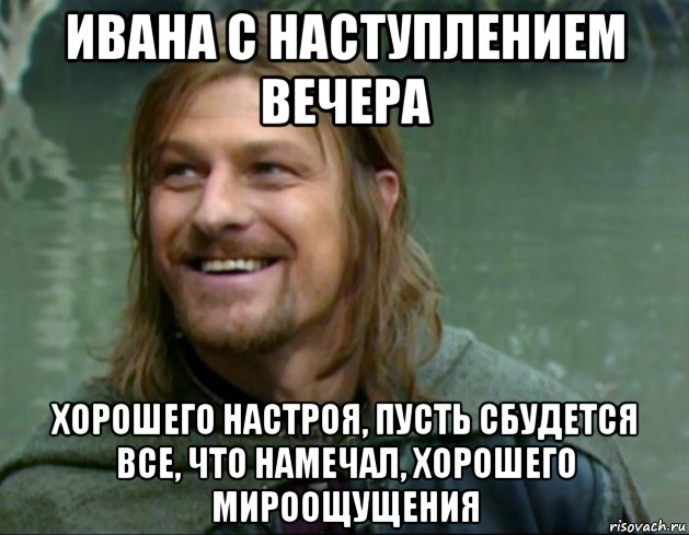 ивана с наступлением вечера хорошего настроя, пусть сбудется все, что намечал, хорошего мироощущения