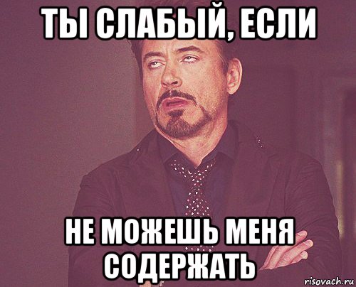 ты слабый, если не можешь меня содержать, Мем твое выражение лица