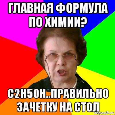 главная формула по химии? с2h5oh..правильно зачетку на стол, Мем Типичная училка