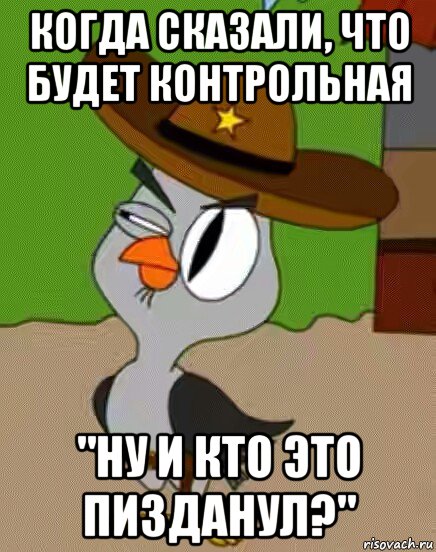 когда сказали, что будет контрольная "ну и кто это пизданул?"