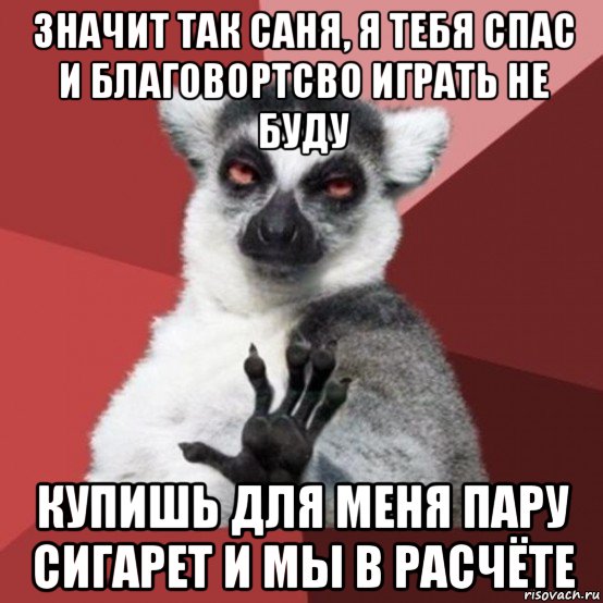 значит так саня, я тебя спас и благовортсво играть не буду купишь для меня пару сигарет и мы в расчёте