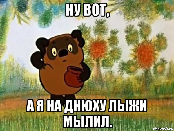 ну вот, а я на днюху лыжи мылил.