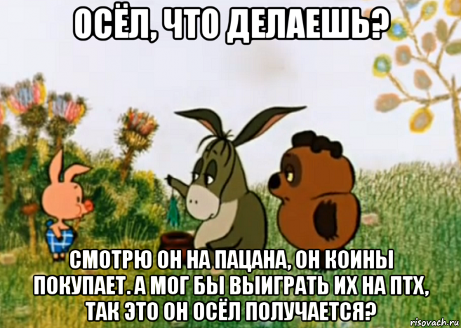 осёл, что делаешь? смотрю он на пацана, он коины покупает. а мог бы выиграть их на птх, так это он осёл получается?, Мем Винни Пух Пятачок и Иа