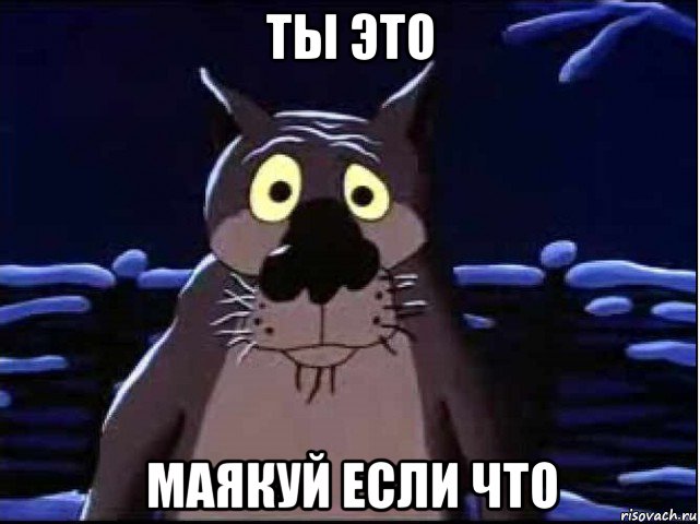 ты это маякуй если что