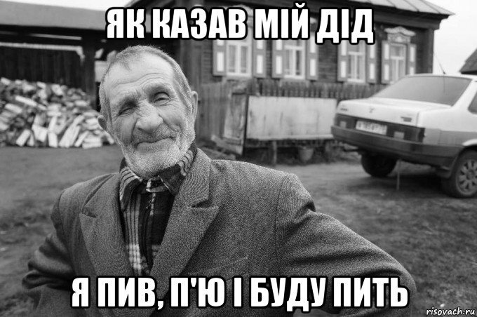 як казав мій дід я пив, п'ю і буду пить