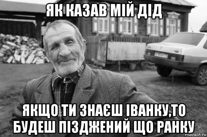 як казав мій дід якщо ти знаєш іванку,то будеш пізджений що ранку