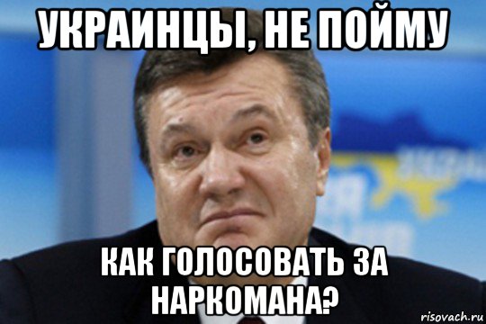 украинцы, не пойму как голосовать за наркомана?, Мем Янукович