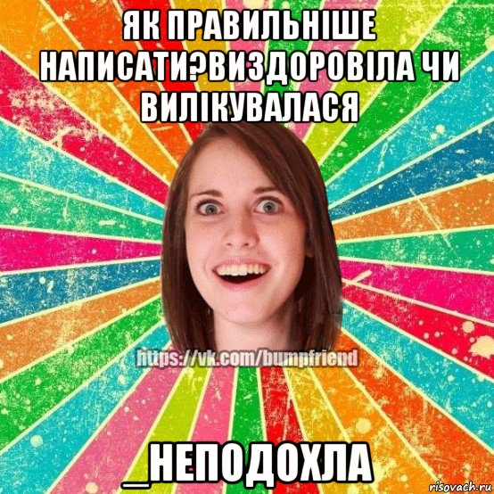 як правильніше написати?виздоровіла чи вилікувалася _неподохла