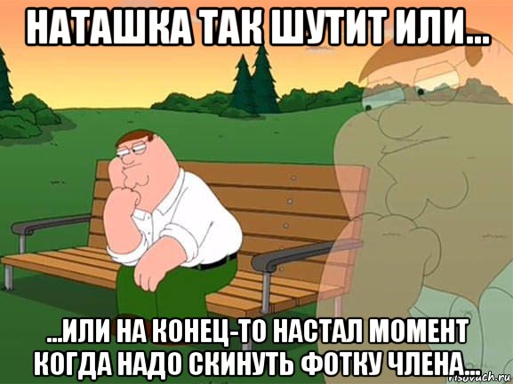 наташка так шутит или... ...или на конец-то настал момент когда надо скинуть фотку члена..., Мем Задумчивый Гриффин