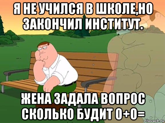 я не учился в школе,но закончил институт. жена задала вопрос сколько будит 0+0=, Мем Задумчивый Гриффин