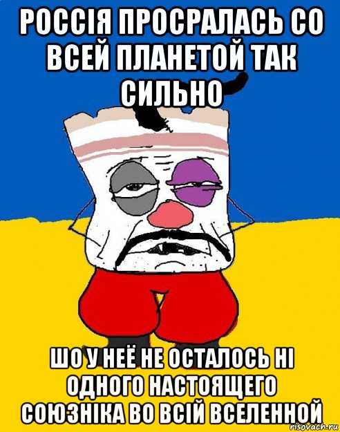 россiя просралась со всей планетой так сильно шо у неё не осталось нi одного настоящего союзнiка во всiй вселенной