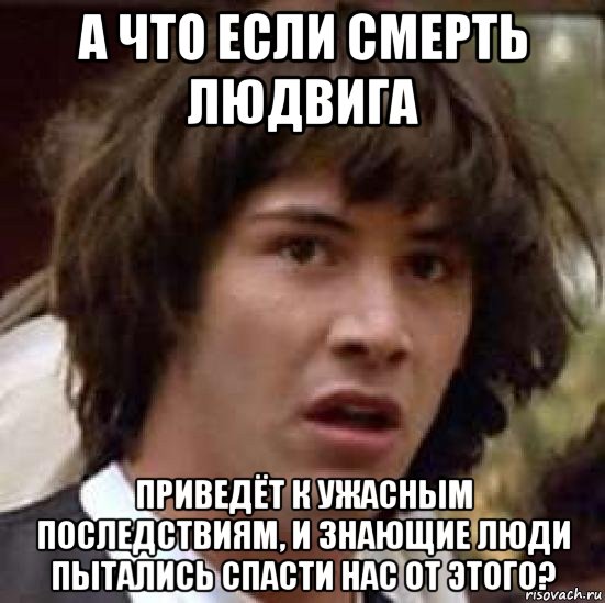 а что если смерть людвига приведёт к ужасным последствиям, и знающие люди пытались спасти нас от этого?, Мем А что если (Киану Ривз)