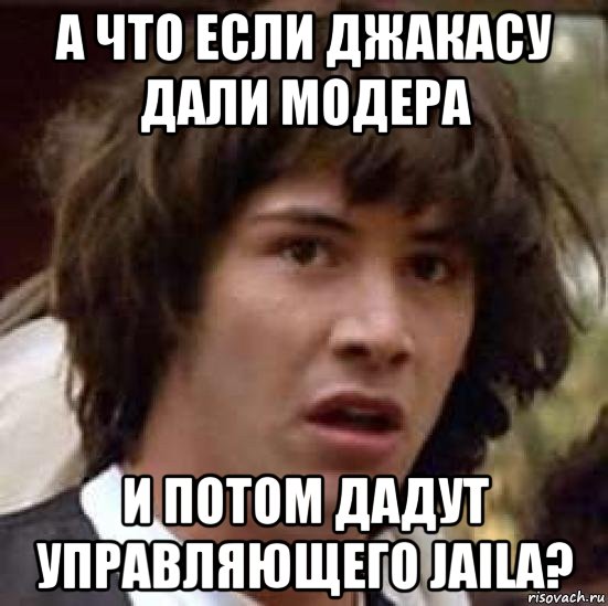 а что если джакасу дали модера и потом дадут управляющего jaila?, Мем А что если (Киану Ривз)