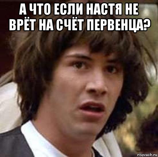 а что если настя не врёт на счёт первенца? 