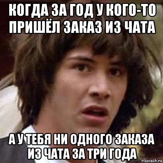 когда за год у кого-то пришёл заказ из чата а у тебя ни одного заказа из чата за три года