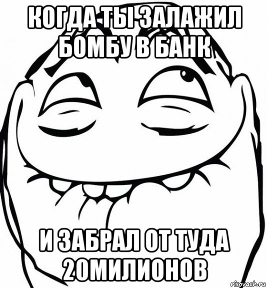 когда ты залажил бомбу в банк и забрал от туда 20милионов