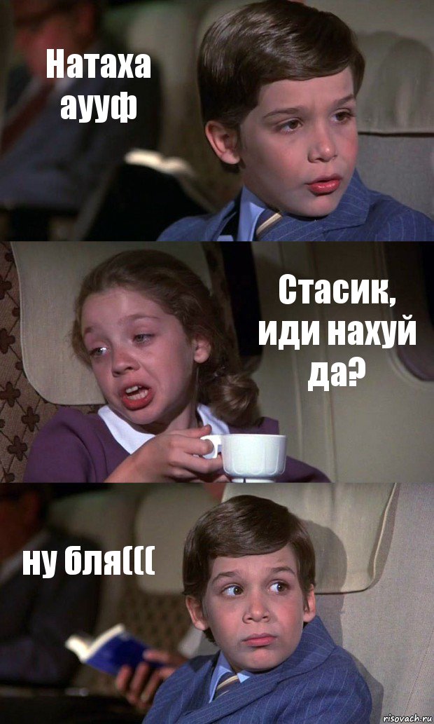 Натаха аууф Стасик, иди нахуй да? ну бля(((