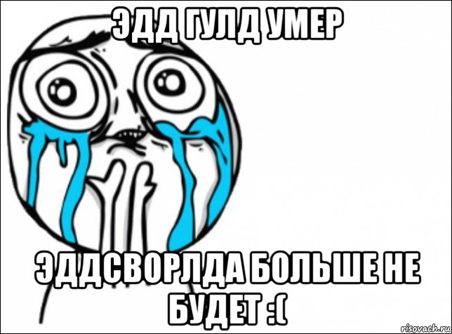 эдд гулд умер эддсворлда больше не будет :(