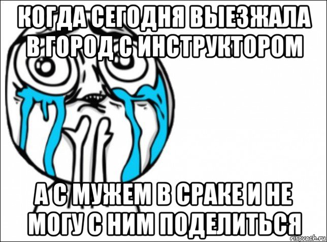 когда сегодня выезжала в город с инструктором а с мужем в сраке и не могу с ним поделиться