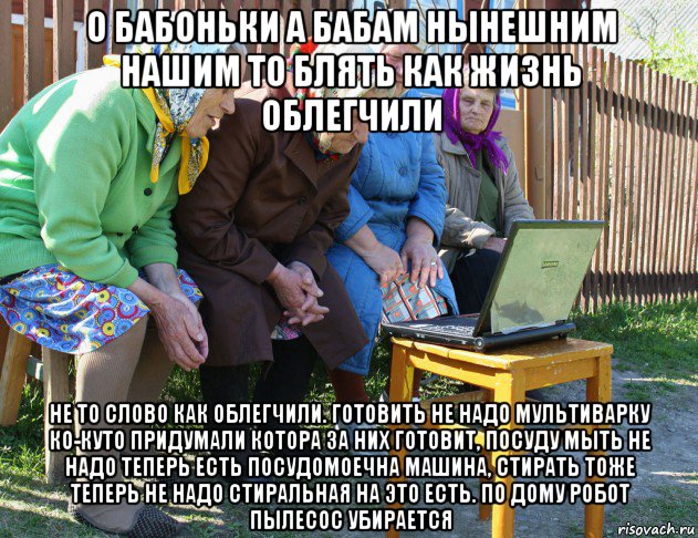 о бабоньки а бабам нынешним нашим то блять как жизнь облегчили не то слово как облегчили. готовить не надо мультиварку ко-куто придумали котора за них готовит, посуду мыть не надо теперь есть посудомоечна машина, стирать тоже теперь не надо стиральная на это есть. по дому робот пылесос убирается, Мем   Бабушки рекомендуют