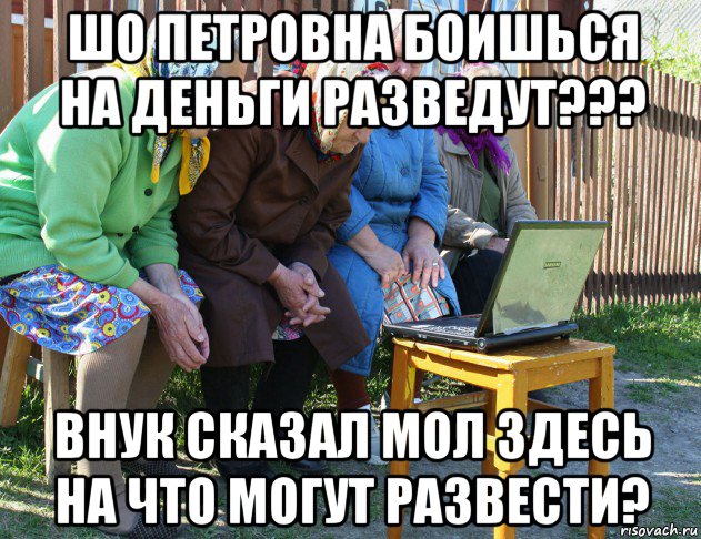 шо петровна боишься на деньги разведут??? внук сказал мол здесь на что могут развести?