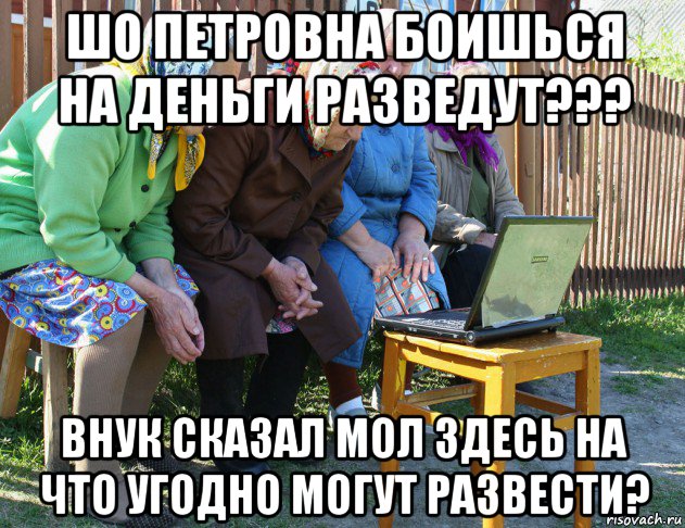 шо петровна боишься на деньги разведут??? внук сказал мол здесь на что угодно могут развести?